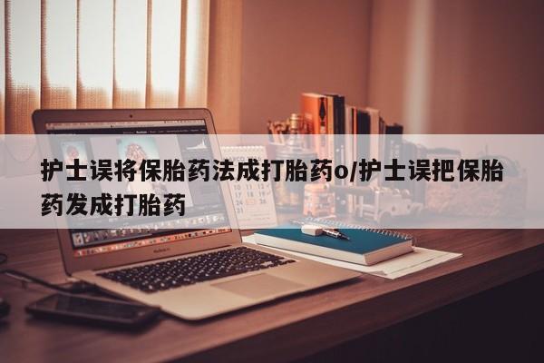 网上米非司酮打胎药官网护士误将保胎药法成打胎药o/护士误把保胎药发成打胎药