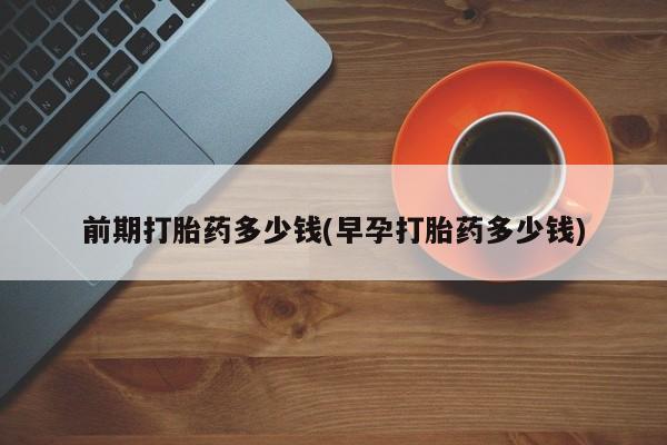 网上米非司酮打胎药官网前期打胎药多少钱(早孕打胎药多少钱)