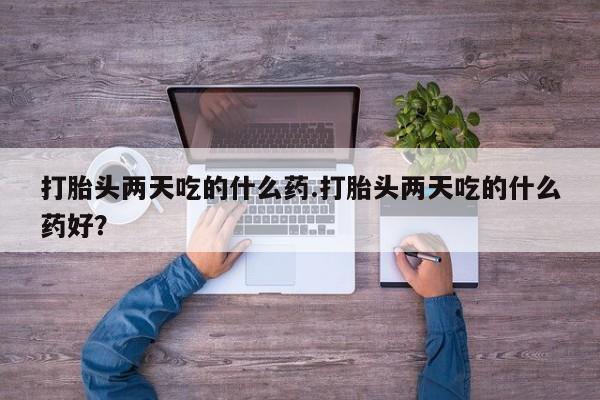 网上米非司酮打胎药官网打胎头两天吃的什么药.打胎头两天吃的什么药好？