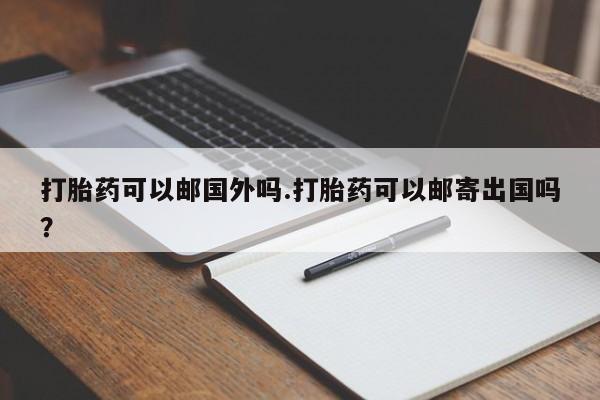 网上米非司酮打胎药官网打胎药可以邮国外吗.打胎药可以邮寄出国吗？
