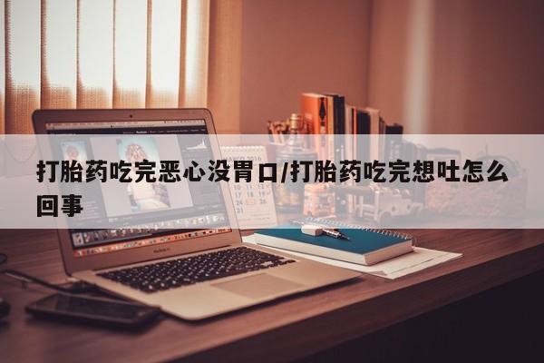 网上米非司酮打胎药官网打胎药吃完恶心没胃口/打胎药吃完想吐怎么回事