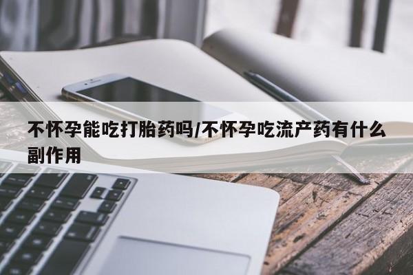 网上米非司酮打胎药官网不怀孕能吃打胎药吗/不怀孕吃流产药有什么副作用
