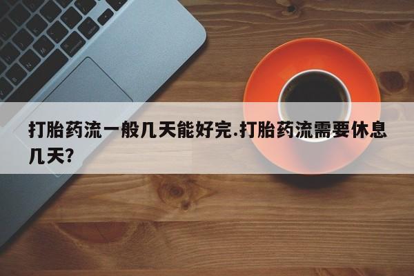 网上米非司酮打胎药官网打胎药流一般几天能好完.打胎药流需要休息几天？
