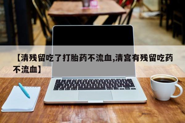 网上米非司酮打胎药官网【清残留吃了打胎药不流血,清宫有残留吃药不流血】