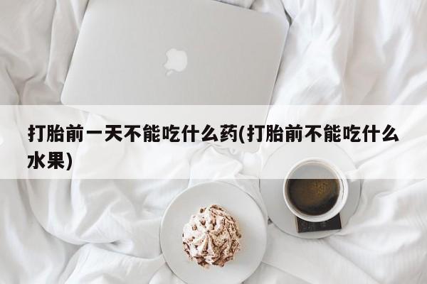 网上米非司酮打胎药官网打胎前一天不能吃什么药(打胎前不能吃什么水果)