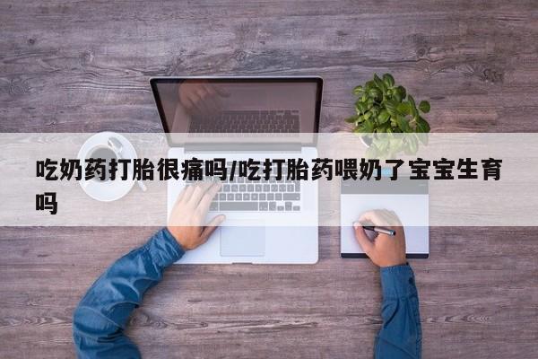 网上米非司酮打胎药官网吃奶药打胎很痛吗/吃打胎药喂奶了宝宝生育吗