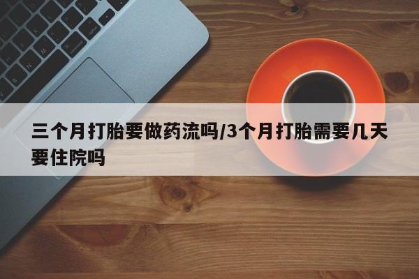 网上米非司酮打胎药官网三个月打胎要做药流吗/3个月打胎需要几天要住院吗