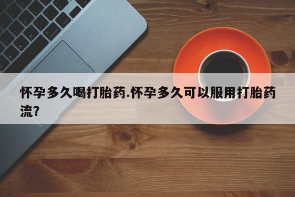 网上米非司酮打胎药官网怀孕多久喝打胎药.怀孕多久可以服用打胎药流？