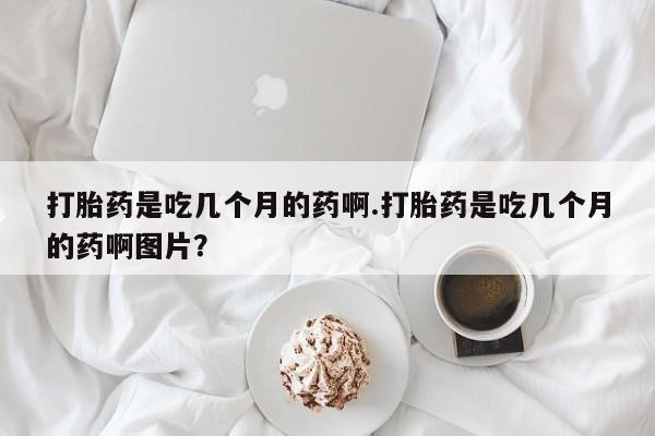 网上米非司酮打胎药官网打胎药是吃几个月的药啊.打胎药是吃几个月的药啊图片？