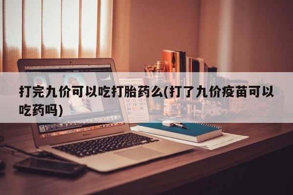 网上米非司酮打胎药官网打完九价可以吃打胎药么(打了九价疫苗可以吃药吗)