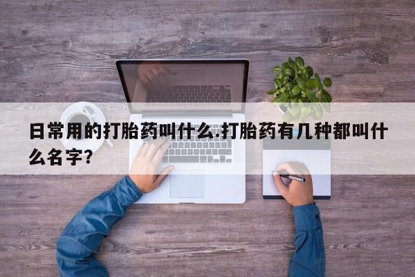 网上米非司酮打胎药官网日常用的打胎药叫什么.打胎药有几种都叫什么名字？