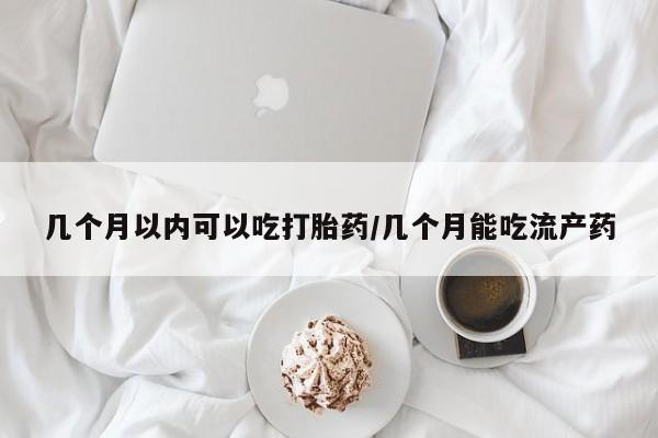 网上米非司酮打胎药官网几个月以内可以吃打胎药/几个月能吃流产药