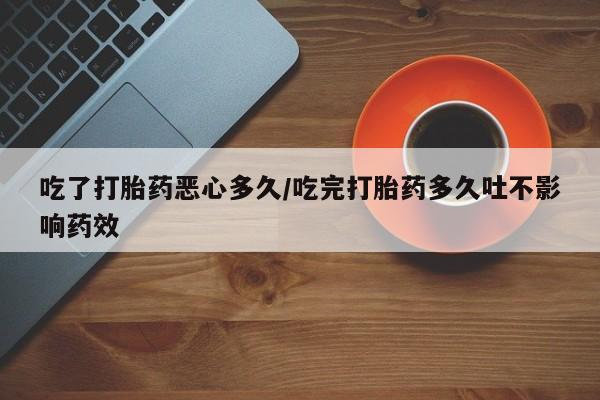 网上米非司酮打胎药官网吃了打胎药恶心多久/吃完打胎药多久吐不影响药效