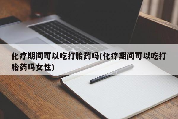 网上米非司酮打胎药官网化疗期间可以吃打胎药吗(化疗期间可以吃打胎药吗女性)