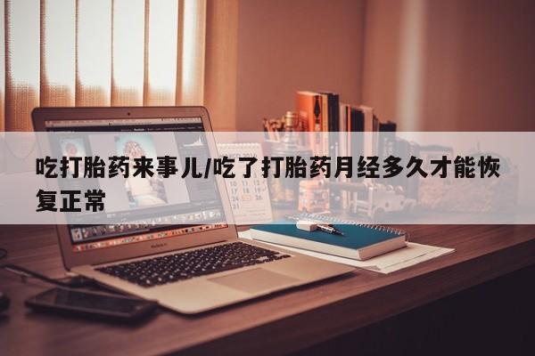 网上米非司酮打胎药官网吃打胎药来事儿/吃了打胎药月经多久才能恢复正常