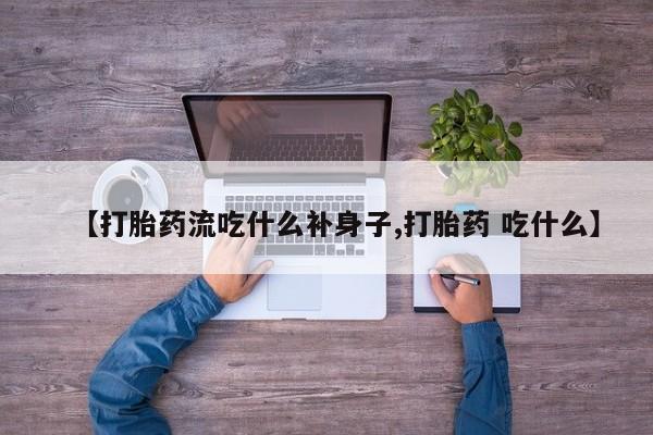 网上米非司酮打胎药官网【打胎药流吃什么补身子,打胎药 吃什么】