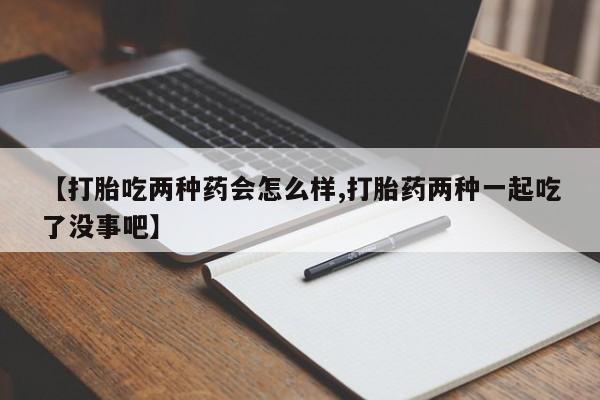 网上米非司酮打胎药官网【打胎吃两种药会怎么样,打胎药两种一起吃了没事吧】