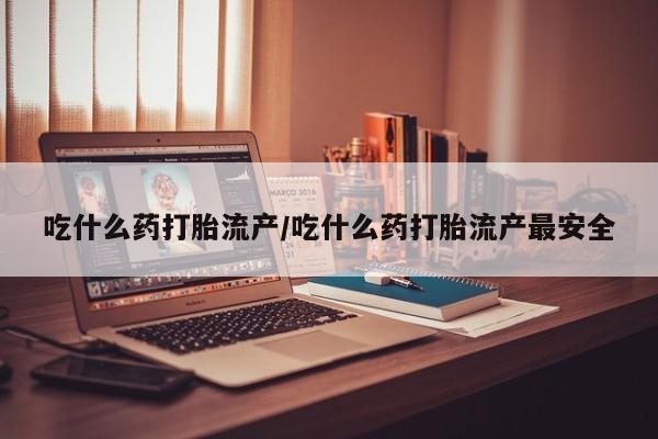 网上米非司酮打胎药官网吃什么药打胎流产/吃什么药打胎流产最安全