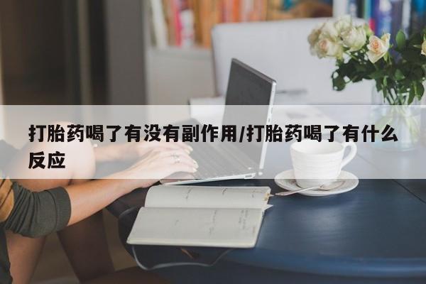 网上米非司酮打胎药官网打胎药喝了有没有副作用/打胎药喝了有什么反应