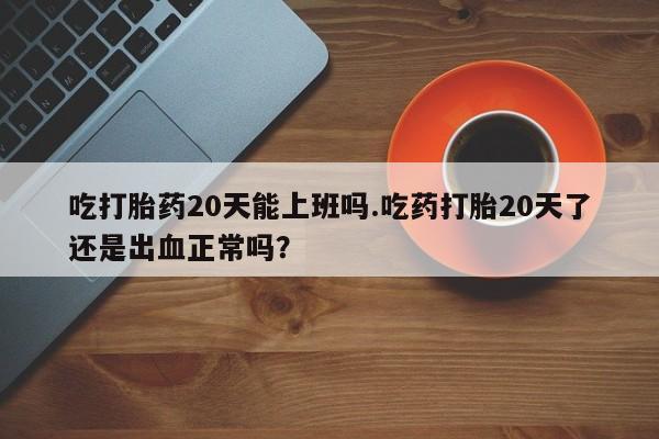 网上米非司酮打胎药官网吃打胎药20天能上班吗.吃药打胎20天了还是出血正常吗？