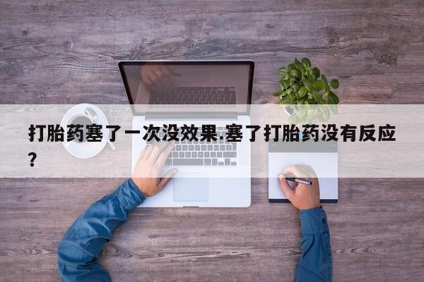 网上米非司酮打胎药官网打胎药塞了一次没效果.塞了打胎药没有反应？