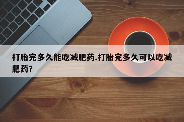 网上米非司酮打胎药官网打胎完多久能吃减肥药.打胎完多久可以吃减肥药？
