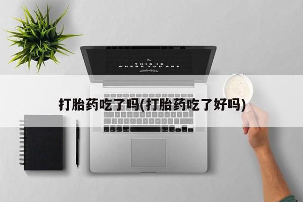 网上米非司酮打胎药官网打胎药吃了吗(打胎药吃了好吗)