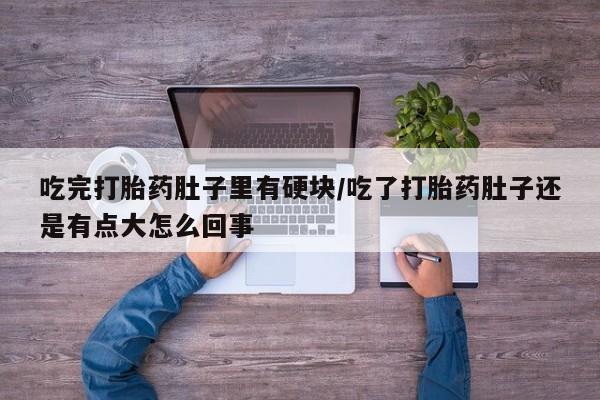 网上米非司酮打胎药官网吃完打胎药肚子里有硬块/吃了打胎药肚子还是有点大怎么回事