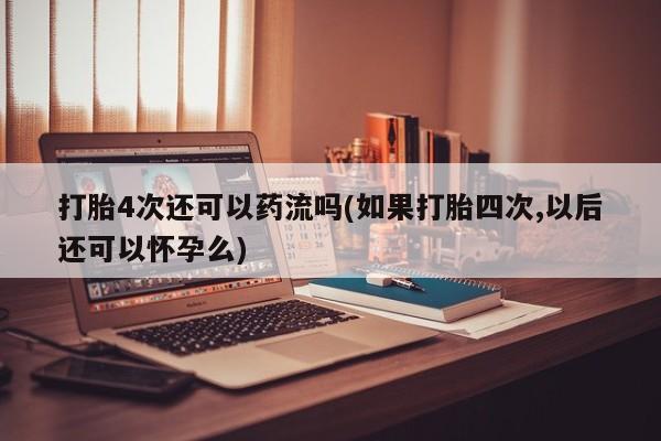 网上米非司酮打胎药官网打胎4次还可以药流吗(如果打胎四次,以后还可以怀孕么)