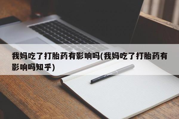 网上米非司酮打胎药官网我妈吃了打胎药有影响吗(我妈吃了打胎药有影响吗知乎)