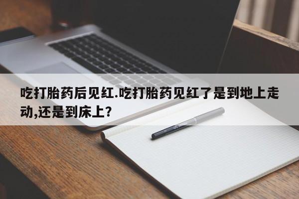 网上米非司酮打胎药官网吃打胎药后见红.吃打胎药见红了是到地上走动,还是到床上？