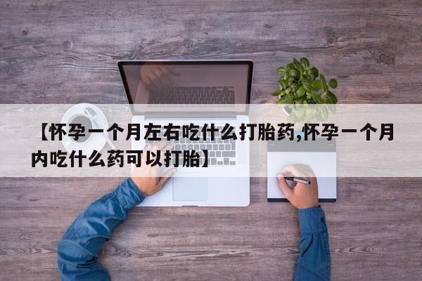 网上米非司酮打胎药官网【怀孕一个月左右吃什么打胎药,怀孕一个月内吃什么药可以打胎】