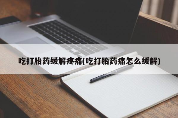 网上米非司酮打胎药官网吃打胎药缓解疼痛(吃打胎药痛怎么缓解)