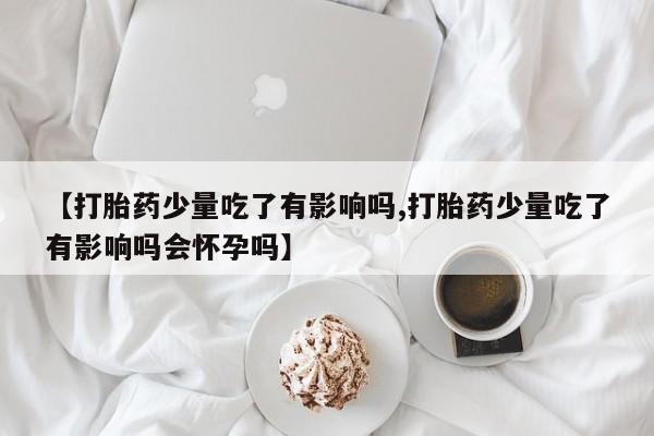 网上米非司酮打胎药官网【打胎药少量吃了有影响吗,打胎药少量吃了有影响吗会怀孕吗】