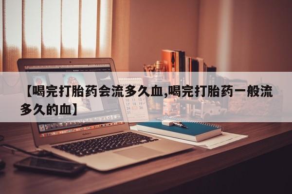 网上米非司酮打胎药官网【喝完打胎药会流多久血,喝完打胎药一般流多久的血】