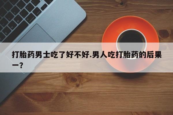 网上米非司酮打胎药官网打胎药男士吃了好不好.男人吃打胎药的后果一？
