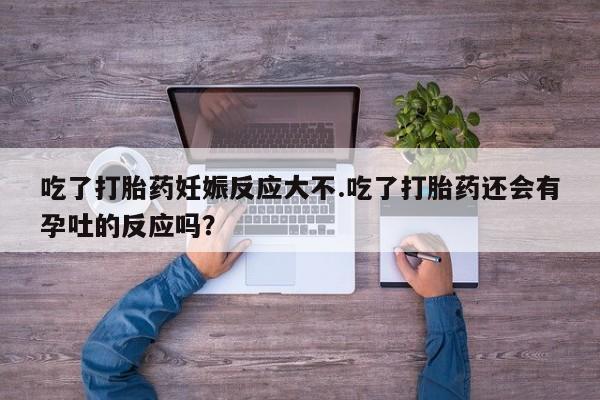 网上米非司酮打胎药官网吃了打胎药妊娠反应大不.吃了打胎药还会有孕吐的反应吗？