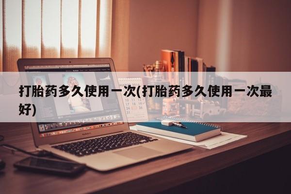 网上米非司酮打胎药官网打胎药多久使用一次(打胎药多久使用一次最好)