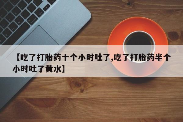 网上米非司酮打胎药官网【吃了打胎药十个小时吐了,吃了打胎药半个小时吐了黄水】
