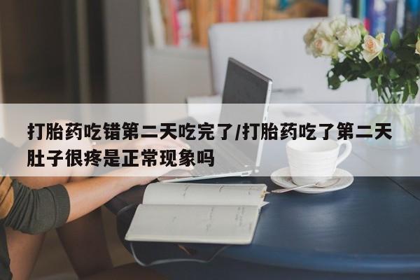 网上米非司酮打胎药官网打胎药吃错第二天吃完了/打胎药吃了第二天肚子很疼是正常现象吗