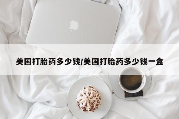 网上米非司酮打胎药官网美国打胎药多少钱/美国打胎药多少钱一盒