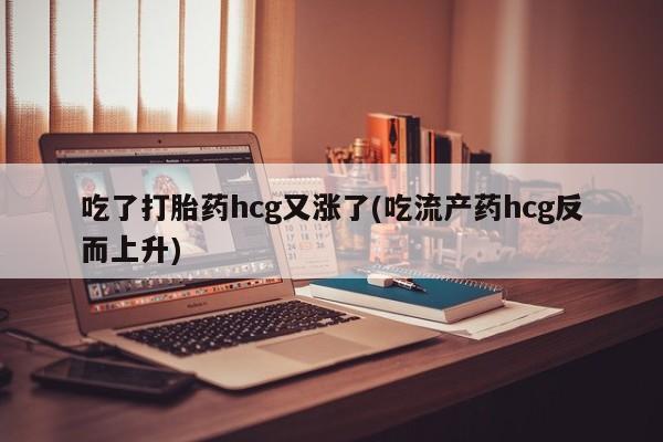 网上米非司酮打胎药官网吃了打胎药hcg又涨了(吃流产药hcg反而上升)