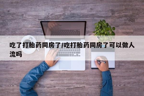 网上米非司酮打胎药官网吃了打胎药同房了/吃打胎药同房了可以做人流吗