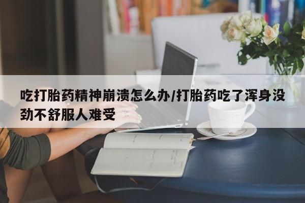 网上米非司酮打胎药官网吃打胎药精神崩溃怎么办/打胎药吃了浑身没劲不舒服人难受