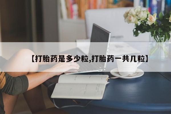 网上米非司酮打胎药官网【打胎药是多少粒,打胎药一共几粒】