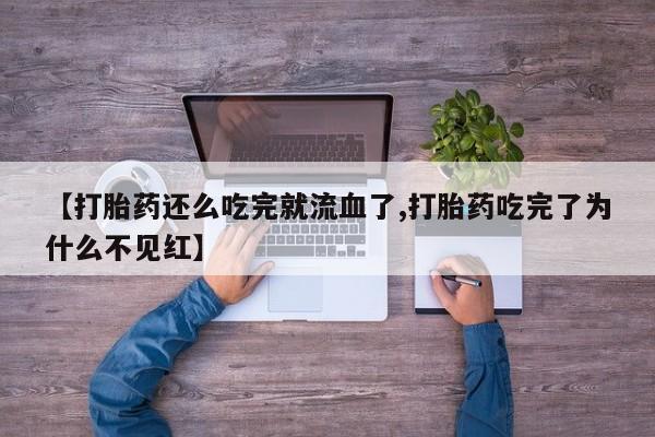 网上米非司酮打胎药官网【打胎药还么吃完就流血了,打胎药吃完了为什么不见红】