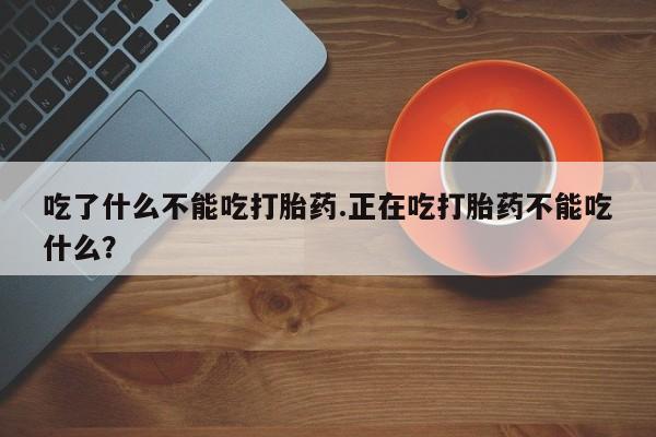 网上米非司酮打胎药官网吃了什么不能吃打胎药.正在吃打胎药不能吃什么？