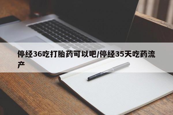 网上米非司酮打胎药官网停经36吃打胎药可以吧/停经35天吃药流产