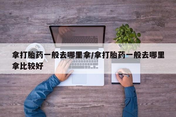 网上米非司酮打胎药官网拿打胎药一般去哪里拿/拿打胎药一般去哪里拿比较好