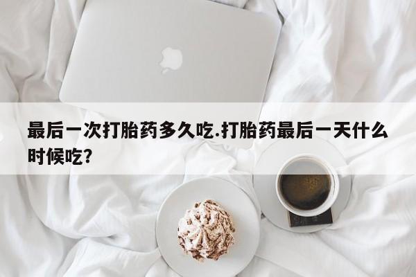 网上米非司酮打胎药官网最后一次打胎药多久吃.打胎药最后一天什么时候吃？